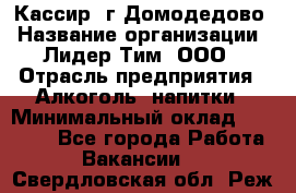 Кассир /г.Домодедово › Название организации ­ Лидер Тим, ООО › Отрасль предприятия ­ Алкоголь, напитки › Минимальный оклад ­ 37 000 - Все города Работа » Вакансии   . Свердловская обл.,Реж г.